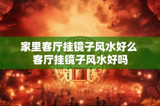 家里客厅挂镜子风水好么 客厅挂镜子风水好吗