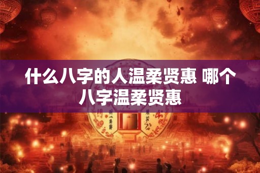 什么八字的人温柔贤惠 哪个八字温柔贤惠