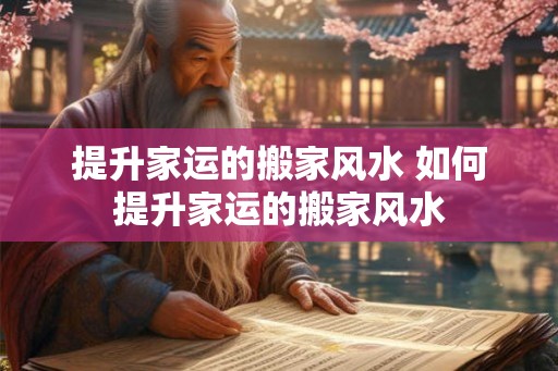 提升家运的搬家风水 如何提升家运的搬家风水 提升家运的搬家风水 如何提升家运的搬家风水