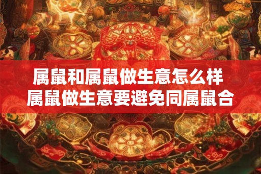属鼠和属鼠做生意怎么样 属鼠做生意要避免同属鼠合作吗