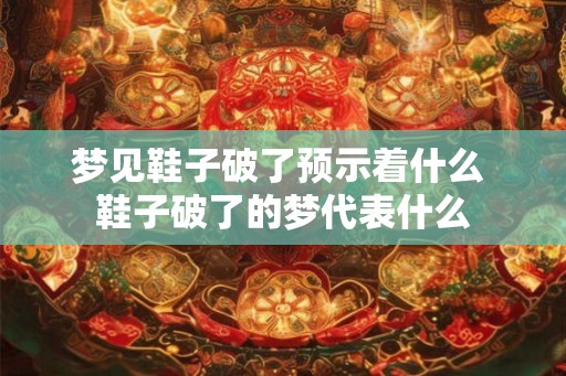梦见鞋子破了预示着什么 鞋子破了的梦代表什么