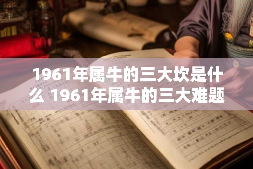 1961年属牛的三大坎是什么 1961年属牛的三大难题 1961年属牛的三大坎是什么 1961年属牛的三大难题