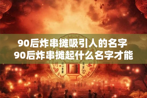 90后炸串摊吸引人的名字 90后炸串摊起什么名字才能吸引人
