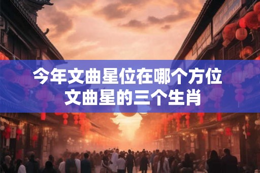 今年文曲星位在哪个方位  文曲星的三个生肖