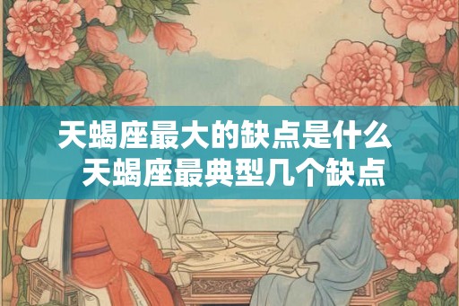 天蝎座最大的缺点是什么  天蝎座最典型几个缺点
