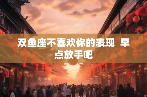 双鱼座不喜欢你的表现  早点放手吧