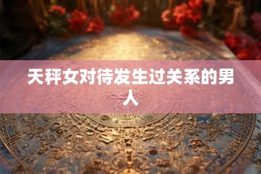 天秤女对待发生过关系的男人