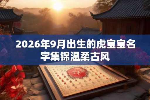 2026年9月出生的虎宝宝名字集锦温柔古风 2026年9月出生的虎宝宝名字集锦温柔古风