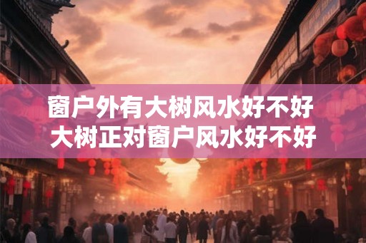 窗户外有大树风水好不好 大树正对窗户风水好不好