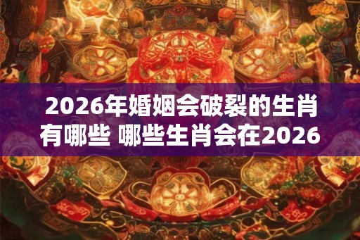 2026年婚姻会破裂的生肖有哪些 哪些生肖会在2026年离婚