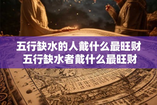 五行缺水的人戴什么最旺财 五行缺水者戴什么最旺财