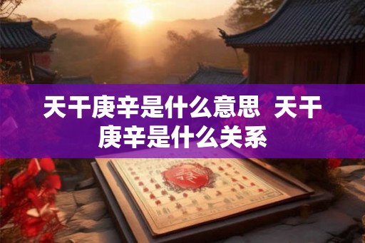 天干庚辛是什么意思  天干庚辛是什么关系
