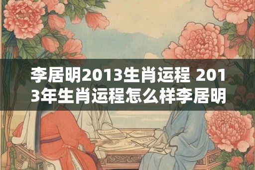 李居明2013生肖运程 2013年生肖运程怎么样李居明解析