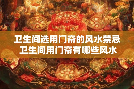 卫生间选用门帘的风水禁忌 卫生间用门帘有哪些风水忌讳 卫生间选用门帘的风水禁忌 卫生间用门帘有哪些风水忌讳
