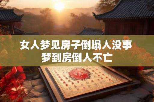 女人梦见房子倒塌人没事 梦到房倒人不亡 女人梦见房子倒塌人没事 梦到房倒人不亡