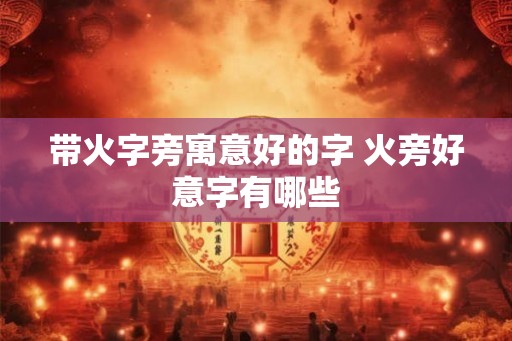 带火字旁寓意好的字 火旁好意字有哪些