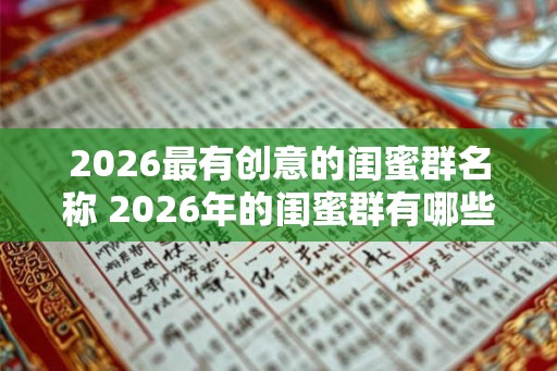 2026最有创意的闺蜜群名称 2026年的闺蜜群有哪些有创意的名字