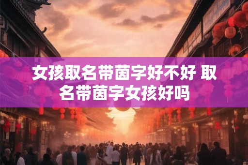 女孩取名带茵字好不好 取名带茵字女孩好吗