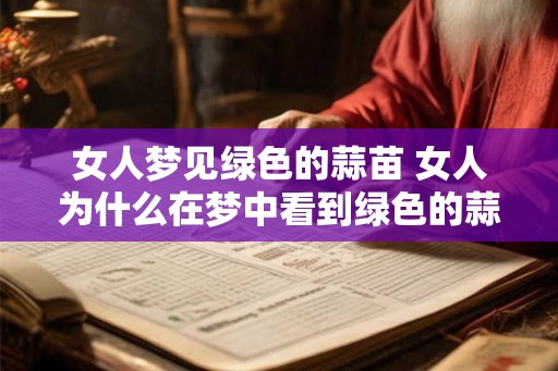 女人梦见绿色的蒜苗 女人为什么在梦中看到绿色的蒜苗 女人梦见绿色的蒜苗 女人为什么在梦中看到绿色的蒜苗