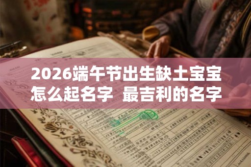 2026端午节出生缺土宝宝怎么起名字  最吉利的名字