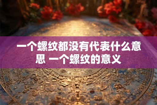 一个螺纹都没有代表什么意思 一个螺纹的意义 一个螺纹都没有代表什么意思 一个螺纹的意义