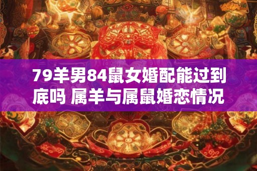 79羊男84鼠女婚配能过到底吗 属羊与属鼠婚恋情况