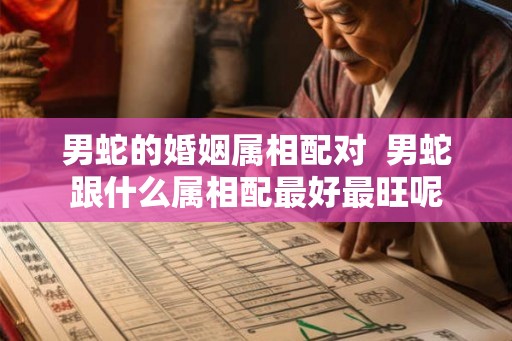 男蛇的婚姻属相配对 男蛇跟什么属相配最好最旺呢 男蛇的婚姻属相配对 男蛇跟什么属相配最好最旺呢