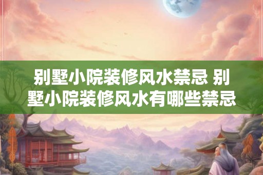 别墅小院装修风水禁忌 别墅小院装修风水有哪些禁忌