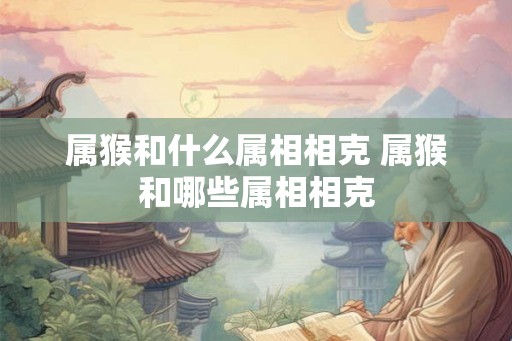 属猴和什么属相相克 属猴和哪些属相相克 属猴和什么属相相克 属猴和哪些属相相克