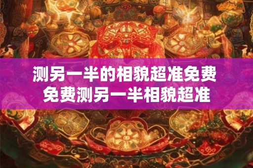 测另一半的相貌超准免费 免费测另一半相貌超准