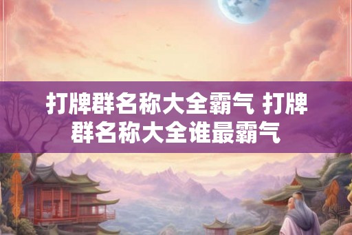 打牌群名称大全霸气 打牌群名称大全谁最霸气