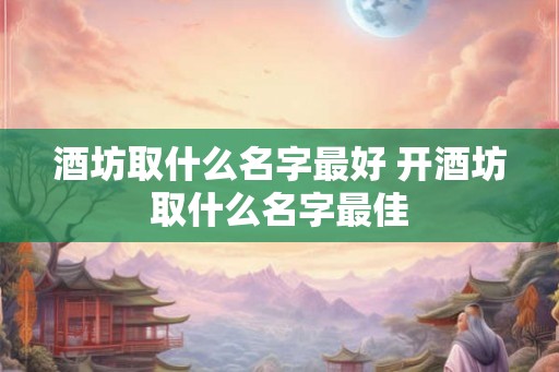 酒坊取什么名字最好 开酒坊取什么名字最佳