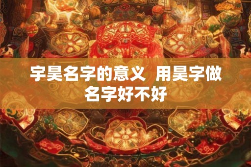 宇昊名字的意义  用昊字做名字好不好
