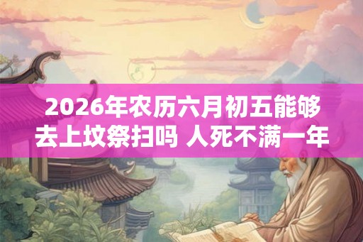 2026年农历六月初五能够去上坟祭扫吗 人死不满一年不能看墓地吗