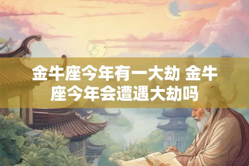 金牛座今年有一大劫 金牛座今年会遭遇大劫吗 金牛座今年有一大劫 金牛座今年会遭遇大劫吗