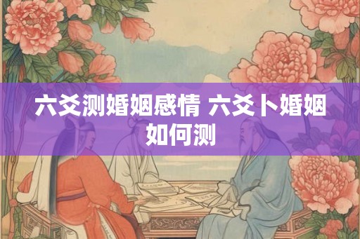 六爻测婚姻感情 六爻卜婚姻如何测