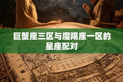 巨蟹座三区与魔羯座一区的星座配对
