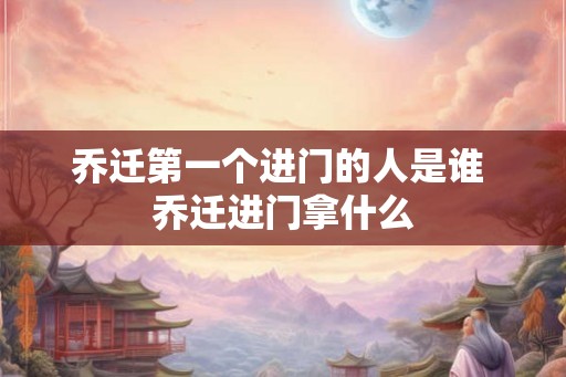 乔迁第一个进门的人是谁 乔迁进门拿什么