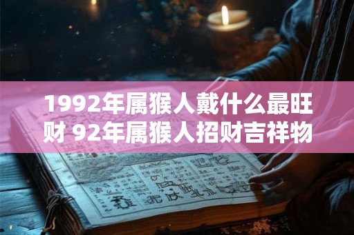 1992年属猴人戴什么最旺财 92年属猴人招财吉祥物 1992年属猴人戴什么最旺财 92年属猴人招财吉祥物