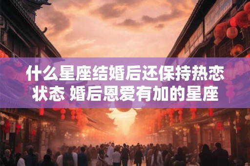 什么星座结婚后还保持热恋状态 婚后恩爱有加的星座组合