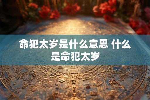 命犯太岁是什么意思 什么是命犯太岁
