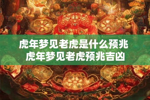 虎年梦见老虎是什么预兆 虎年梦见老虎预兆吉凶