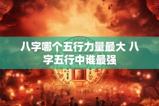 八字哪个五行力量最大 八字五行中谁最强