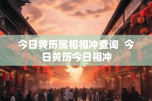 今日黄历属相相冲查询 今日黄历今日相冲 今日黄历属相相冲查询 今日黄历今日相冲