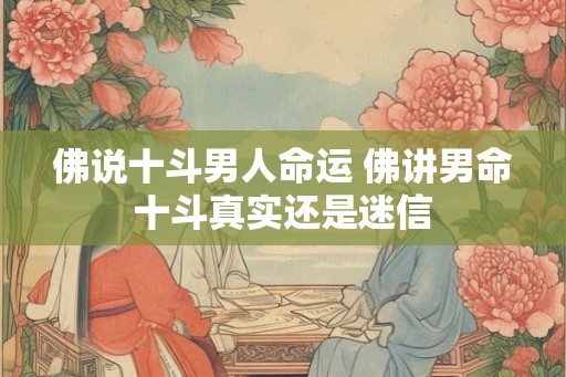 佛说十斗男人命运 佛讲男命十斗真实还是迷信 佛说十斗男人命运 佛讲男命十斗真实还是迷信