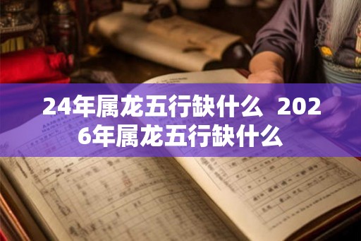 24年属龙五行缺什么  2026年属龙五行缺什么
