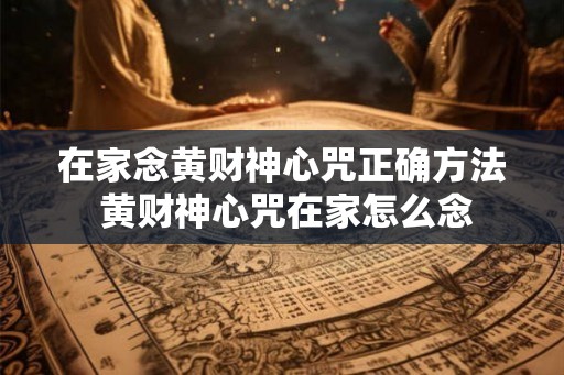 在家念黄财神心咒正确方法 黄财神心咒在家怎么念