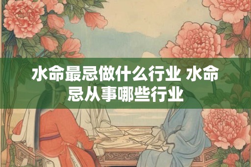 水命最忌做什么行业 水命忌从事哪些行业