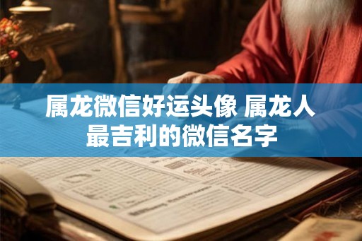 属龙微信好运头像 属龙人最吉利的微信名字 属龙微信好运头像 属龙人最吉利的微信名字