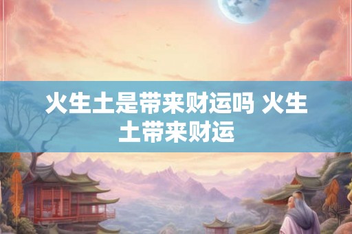 火生土是带来财运吗 火生土带来财运